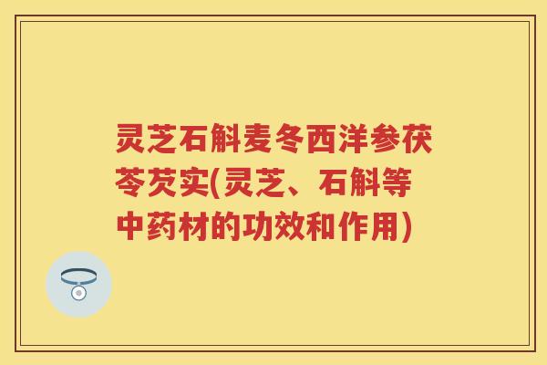 灵芝石斛麦冬西洋参茯苓芡实(灵芝、石斛等材的功效和作用)
