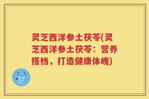 灵芝西洋参土茯苓(灵芝西洋参土茯苓：营养搭档，打造健康体魄)