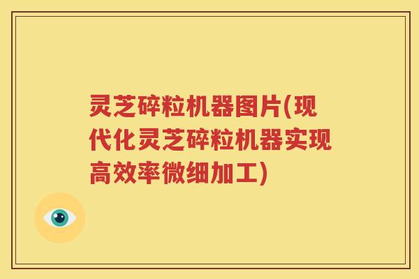 灵芝碎粒机器图片(现代化灵芝碎粒机器实现高效率微细加工)