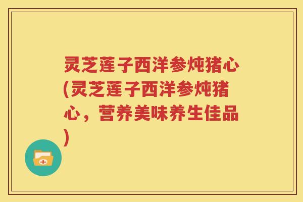 灵芝莲子西洋参炖猪心(灵芝莲子西洋参炖猪心,营养美味养生佳品) 灵芝莲子西洋参炖猪心(灵芝莲子西洋参炖猪心,营养美味养生佳品)