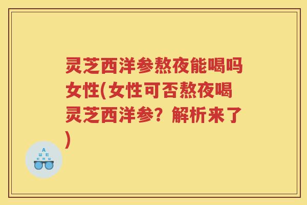 灵芝西洋参熬夜能喝吗女性(女性可否熬夜喝灵芝西洋参？解析来了)