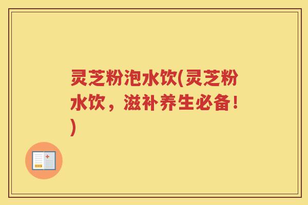 灵芝粉泡水饮(灵芝粉水饮，滋补养生必备！)