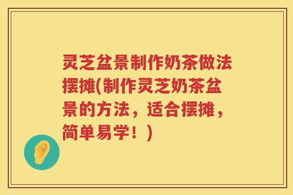 灵芝盆景制作奶茶做法摆摊(制作灵芝奶茶盆景的方法，适合摆摊，简单易学！)