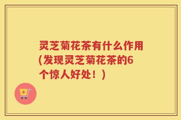 灵芝菊花茶有什么作用(发现灵芝菊花茶的6个惊人好处！)