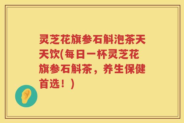 灵芝花旗参石斛泡茶天天饮(每日一杯灵芝花旗参石斛茶，养生保健首选！)