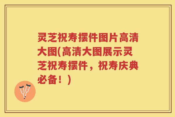 灵芝祝寿摆件图片高清大图(高清大图展示灵芝祝寿摆件，祝寿庆典必备！)