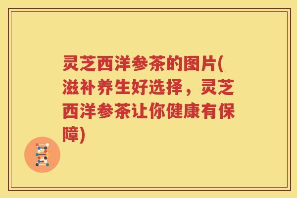 灵芝西洋参茶的图片(滋补养生好选择，灵芝西洋参茶让你健康有保障)