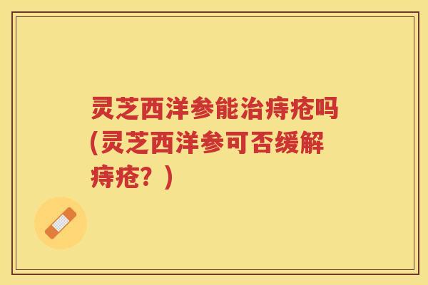 灵芝西洋参能痔疮吗(灵芝西洋参可否缓解痔疮？)