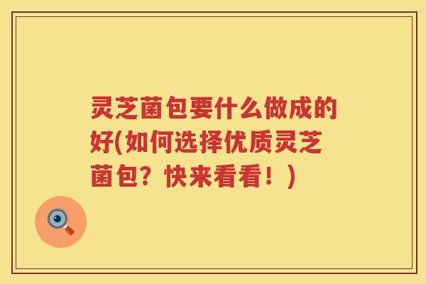 灵芝菌包要什么做成的好(如何选择优质灵芝菌包？快来看看！)