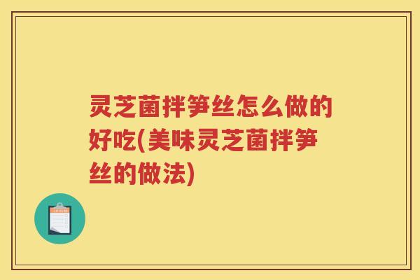 灵芝菌拌笋丝怎么做的好吃(美味灵芝菌拌笋丝的做法)