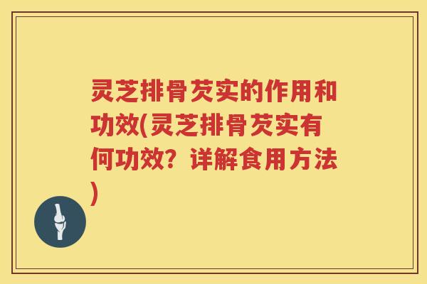 灵芝排骨芡实的作用和功效(灵芝排骨芡实有何功效？详解食用方法)