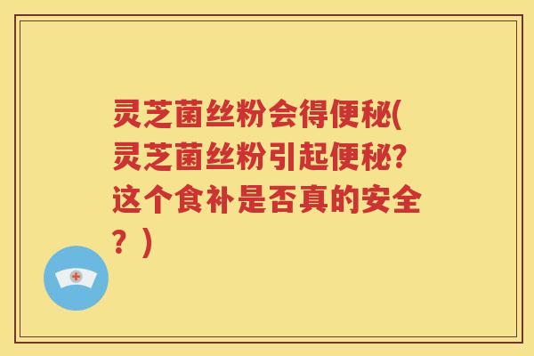 灵芝菌丝粉会得(灵芝菌丝粉引起？这个食补是否真的安全？)