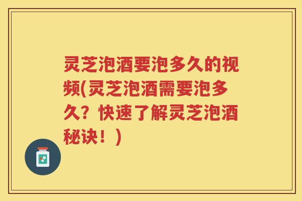灵芝泡酒要泡多久的视频(灵芝泡酒需要泡多久？快速了解灵芝泡酒秘诀！)