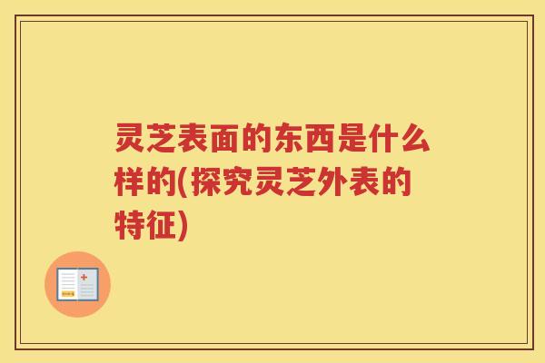 灵芝表面的东西是什么样的(探究灵芝外表的特征)