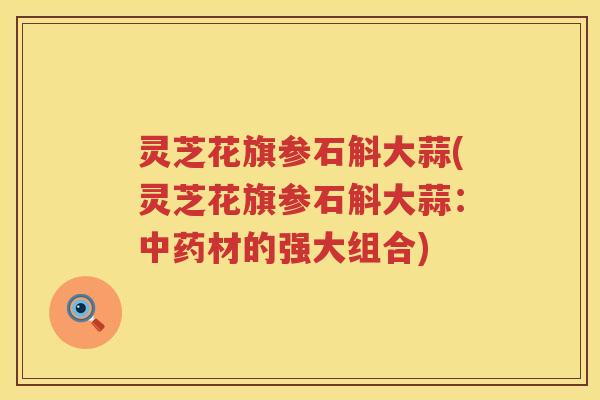 灵芝花旗参石斛大蒜(灵芝花旗参石斛大蒜：材的强大组合)