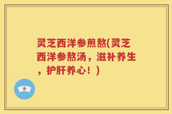 灵芝西洋参煎熬(灵芝西洋参熬汤，滋补养生，养心！)