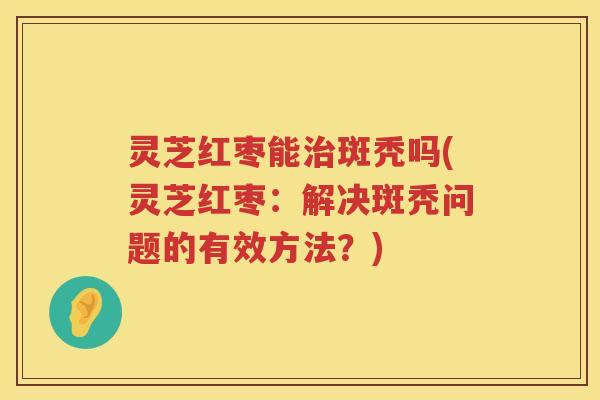 灵芝红枣能斑秃吗(灵芝红枣：解决斑秃问题的有效方法？)