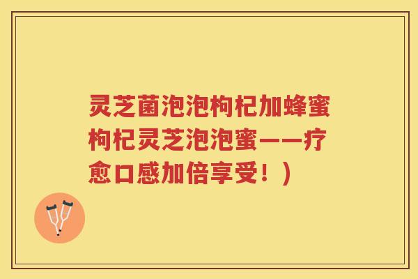 灵芝菌泡泡枸杞加蜂蜜枸杞灵芝泡泡蜜——疗愈口感加倍享受！)