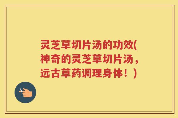 灵芝草切片汤的功效(神奇的灵芝草切片汤，远古草药调理身体！)