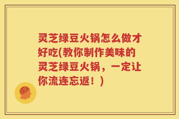 灵芝绿豆火锅怎么做才好吃(教你制作美味的灵芝绿豆火锅，一定让你流连忘返！)