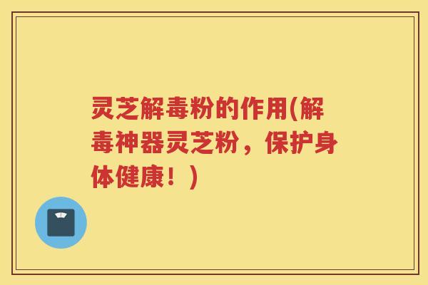 灵芝粉的作用(神器灵芝粉，保护身体健康！)