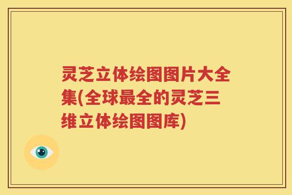 灵芝立体绘图图片大全集(全球全的灵芝三维立体绘图图库)