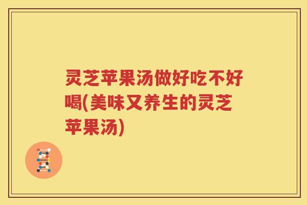 灵芝苹果汤做好吃不好喝(美味又养生的灵芝苹果汤)