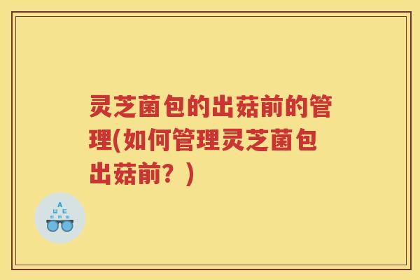 灵芝菌包的出菇前的管理(如何管理灵芝菌包出菇前？)