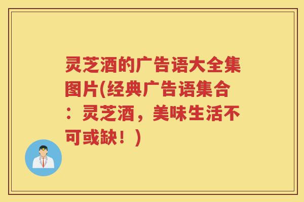 灵芝酒的广告语大全集图片(经典广告语集合：灵芝酒，美味生活不可或缺！)