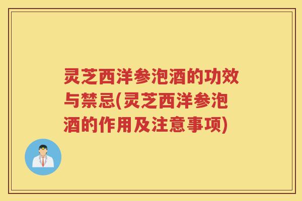 灵芝西洋参泡酒的功效与禁忌(灵芝西洋参泡酒的作用及注意事项)