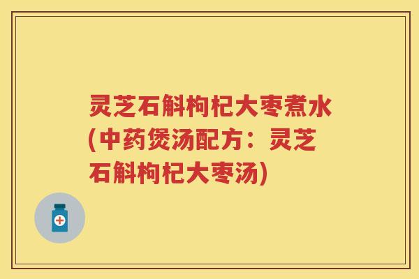 灵芝石斛枸杞大枣煮水(煲汤配方：灵芝石斛枸杞大枣汤)
