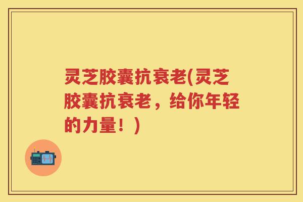 灵芝胶囊抗(灵芝胶囊抗，给你年轻的力量！)