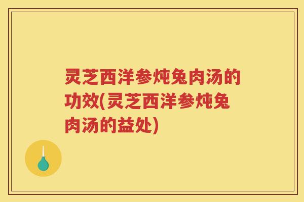 灵芝西洋参炖兔肉汤的功效(灵芝西洋参炖兔肉汤的益处)