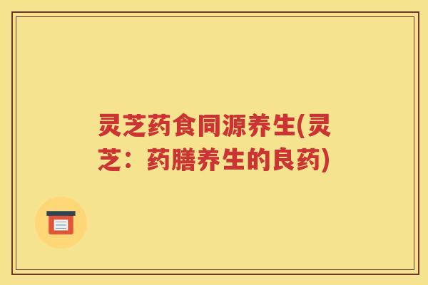 灵芝药食同源养生(灵芝：药膳养生的良药)