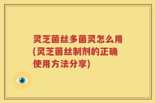 灵芝菌丝多菌灵怎么用(灵芝菌丝制剂的正确使用方法分享)