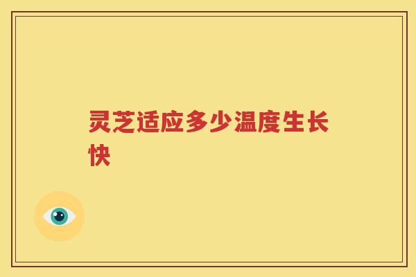 灵芝适应多少温度生长快