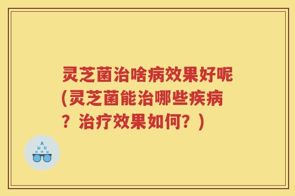 灵芝菌啥效果好呢(灵芝菌能哪些？效果如何？)
