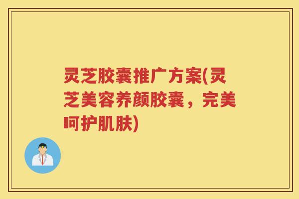 灵芝胶囊推广方案(灵芝美容养颜胶囊，完美呵护)