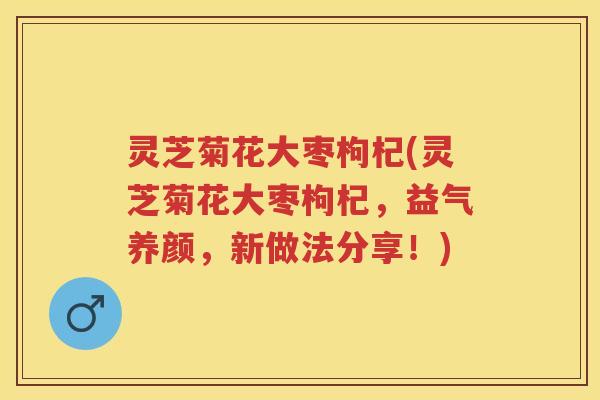 灵芝菊花大枣枸杞(灵芝菊花大枣枸杞，益气养颜，新做法分享！)