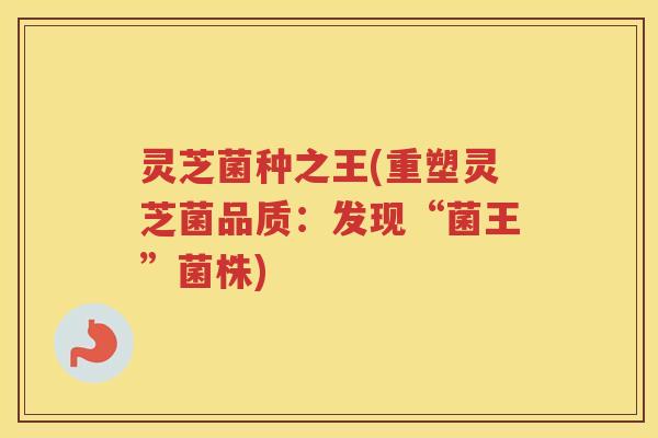 灵芝菌种之王(重塑灵芝菌品质：发现“菌王”菌株)