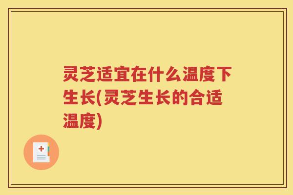灵芝适宜在什么温度下生长(灵芝生长的合适温度)