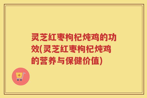 灵芝红枣枸杞炖鸡的功效(灵芝红枣枸杞炖鸡的营养与保健价值)