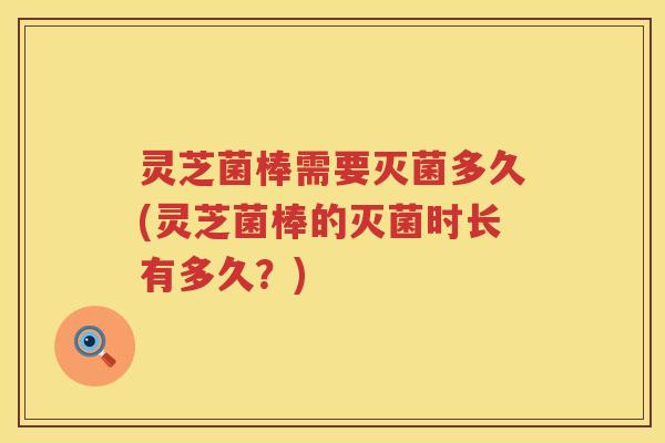 灵芝菌棒需要灭菌多久(灵芝菌棒的灭菌时长有多久？)