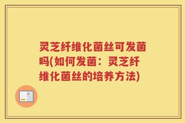 灵芝纤维化菌丝可发菌吗(如何发菌：灵芝纤维化菌丝的培养方法)
