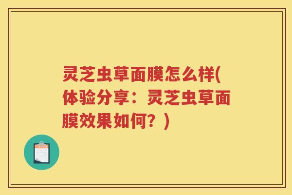 灵芝虫草面膜怎么样(体验分享：灵芝虫草面膜效果如何？)