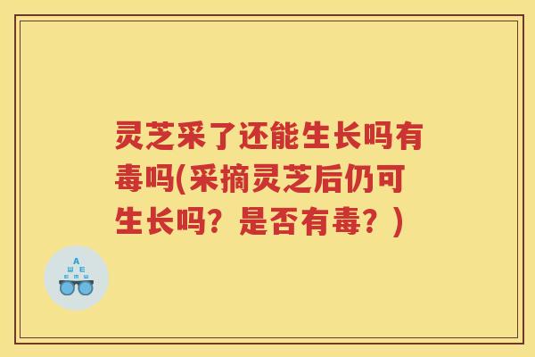 灵芝采了还能生长吗有毒吗(采摘灵芝后仍可生长吗？是否有毒？)