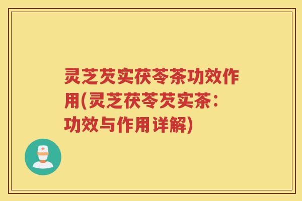 灵芝芡实茯苓茶功效作用(灵芝茯苓芡实茶：功效与作用详解)