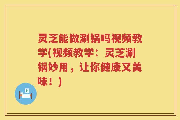 灵芝能做涮锅吗视频教学(视频教学：灵芝涮锅妙用，让你健康又美味！)