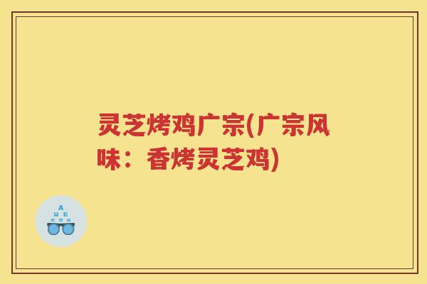 灵芝烤鸡广宗(广宗风味：香烤灵芝鸡)