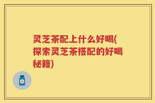 灵芝茶配上什么好喝(探索灵芝茶搭配的好喝秘籍)